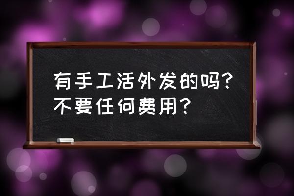 免费手工外发加工吗 有手工活外发的吗？不要任何费用？