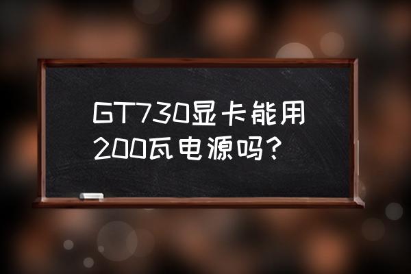 gt7302g显卡多大功耗 GT730显卡能用200瓦电源吗？