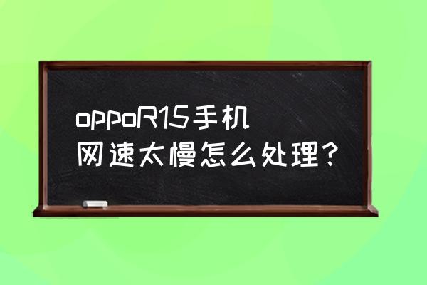 oppor15手机网卡怎么办 oppoR15手机网速太慢怎么处理？