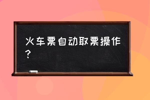 丽江站互联网取票在哪儿 火车票自动取票操作？