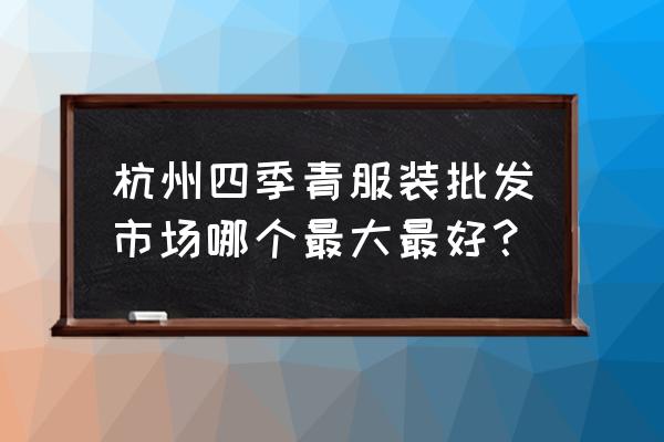 标点组合在四季青哪个批发市场 杭州四季青服装批发市场哪个最大最好？