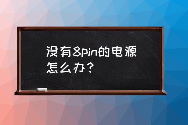 显卡没有8p供电怎么办 没有8pin的电源怎么办？