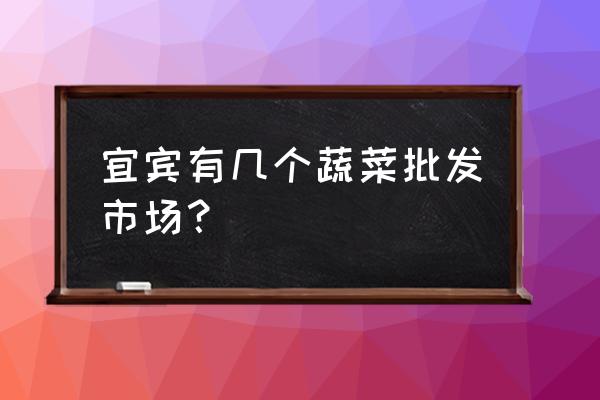 请问宜宾有几个蔬菜批发市场 宜宾有几个蔬菜批发市场？