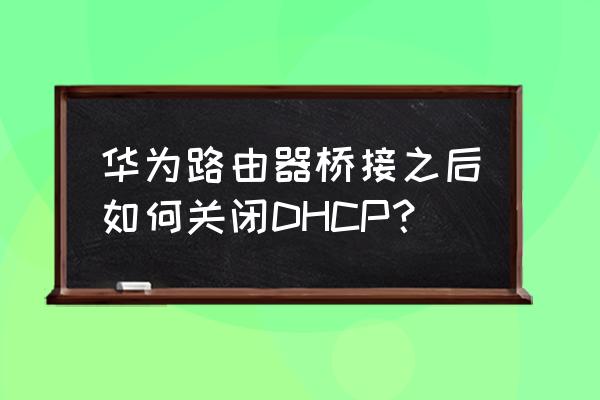 怎样关闭华为路由器dhcp 华为路由器桥接之后如何关闭DHCP？