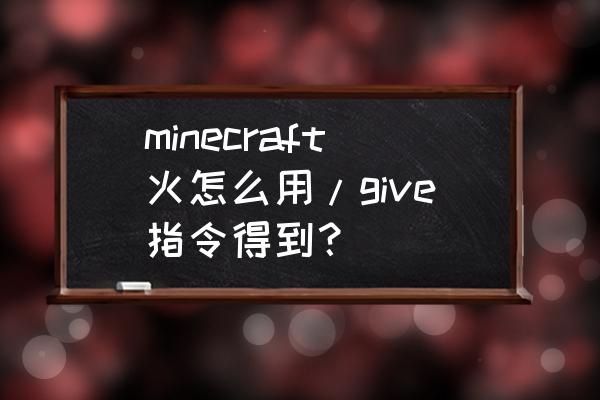 我的世界如何找到火 minecraft火怎么用/give指令得到？