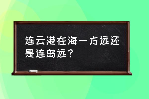 海口海一方楼盘怎样 连云港在海一方远还是连岛远？