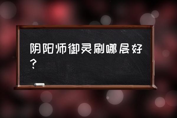 阴阳师御灵副本打什么 阴阳师御灵刷哪层好？