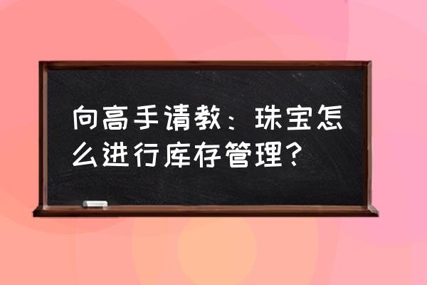 珠宝零售如何做好货品管理 向高手请教：珠宝怎么进行库存管理？