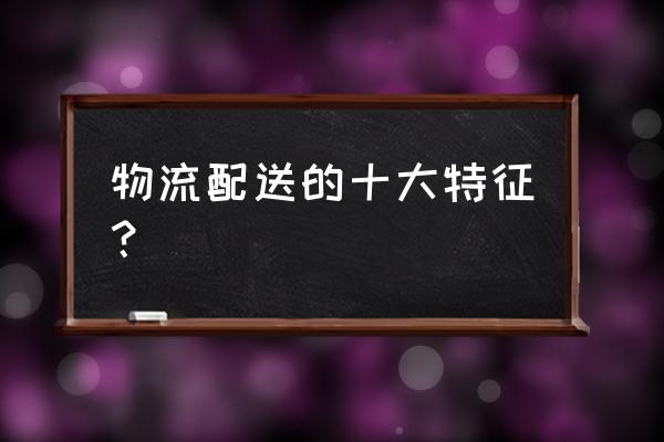 新零售物流配送的特点是什么 物流配送的十大特征？