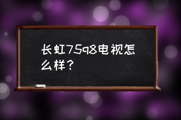 长虹带杜比音效的电视是什么型号 长虹75q8电视怎么样？