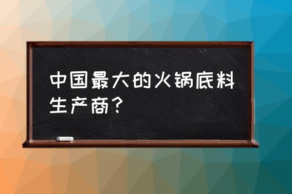 成都火锅食品加工厂有哪些 中国最大的火锅底料生产商？
