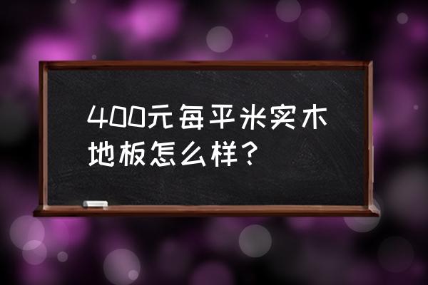 实木地板批发价格是多少钱 400元每平米实木地板怎么样？