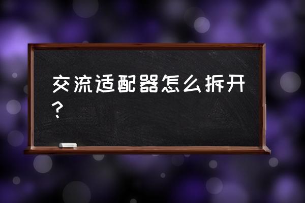 电源适配器外壳如何拆 交流适配器怎么拆开？