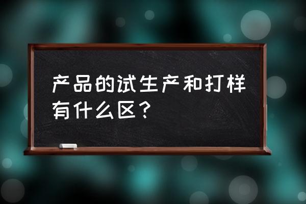 外贸出口中的打样什么意思 产品的试生产和打样有什么区？