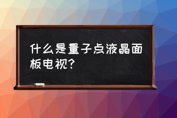 量子点电视为什么没有小尺寸 什么是量子点液晶面板电视？