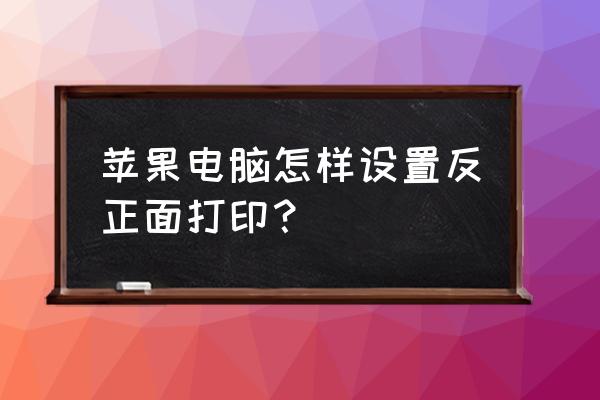 苹果电脑怎么打印正反两面 苹果电脑怎样设置反正面打印？