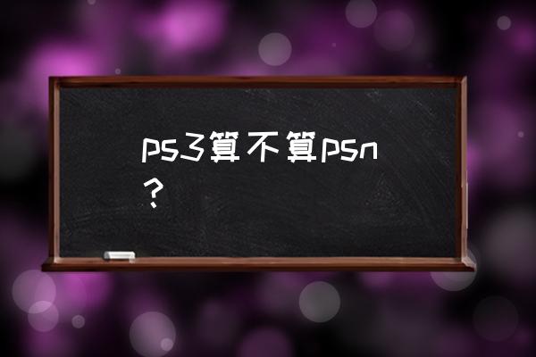 现在ps3还有psn吗 ps3算不算psn？