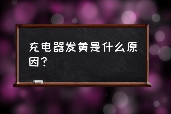 手机充电器怎么出现黄颜色了 充电器发黄是什么原因？