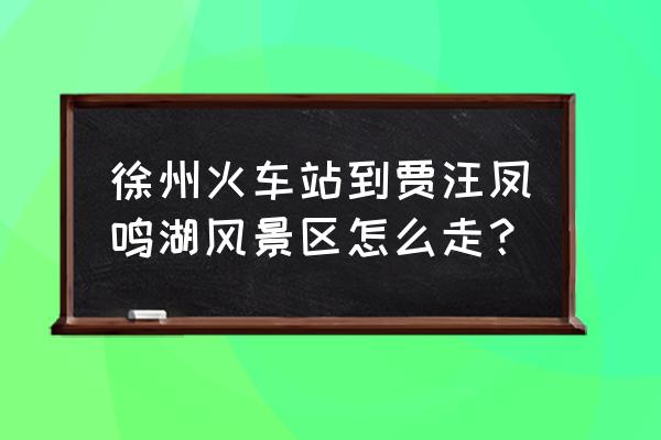 徐州火车站到贾汪区怎么坐车 徐州火车站到贾汪凤鸣湖风景区怎么走？
