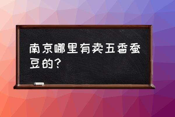 江宁炒货批发市场在哪里 南京哪里有卖五香蚕豆的？