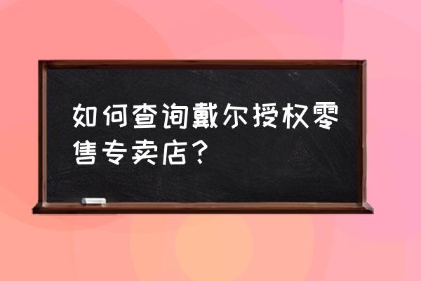 戴尔在国内有多少授权零售店 如何查询戴尔授权零售专卖店？