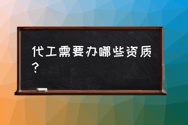 开代加工厂需要什么条件 代工需要办哪些资质？