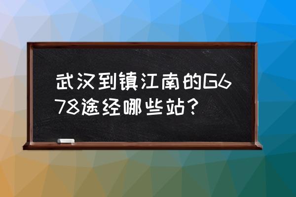 镇江到武汉多久时间表 武汉到镇江南的G678途经哪些站？
