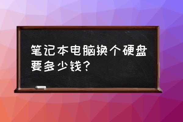 笔记本电脑换移动硬盘多少钱 笔记本电脑换个硬盘要多少钱？