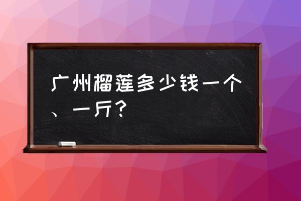 广州榴莲批发价多少钱一斤 广州榴莲多少钱一个、一斤？