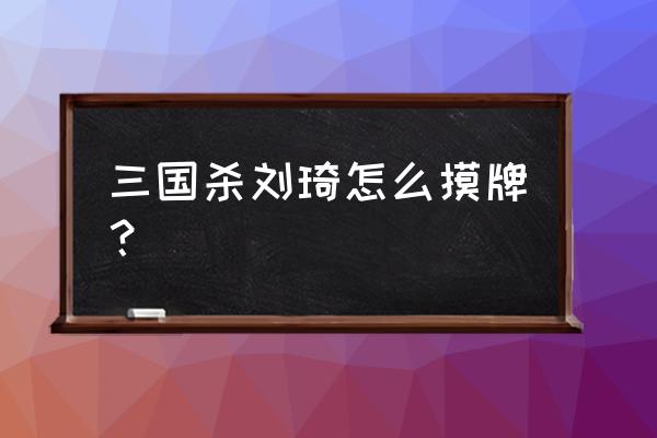 三国杀刘琦问计可以不给牌吗 三国杀刘琦怎么摸牌？