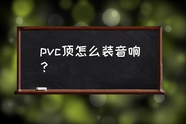 请教怎么做pvc水管音箱 pvc顶怎么装音响？