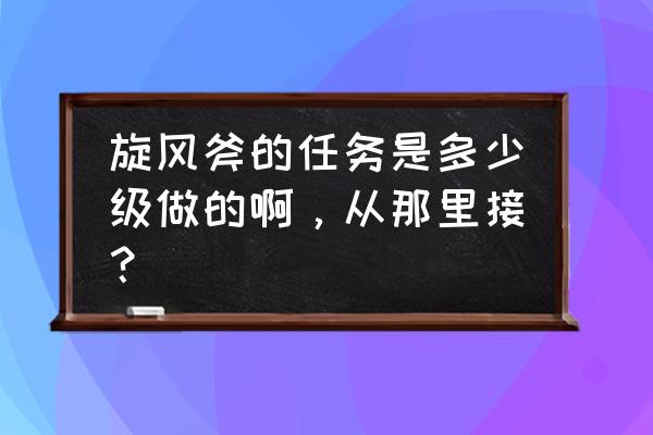 魔兽世界旋风斧任务几级 旋风斧的任务是多少级做的啊，从那里接？