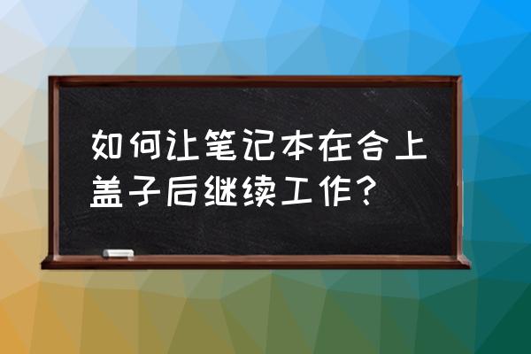 怎么设置笔记本电脑合上还在运行 如何让笔记本在合上盖子后继续工作？