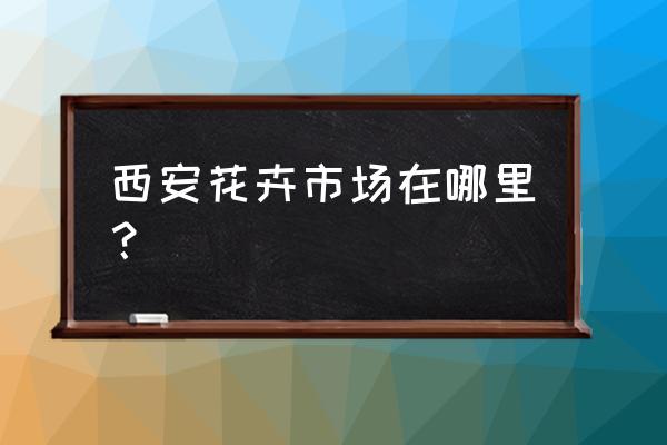 西安市花市场在哪里 西安花卉市场在哪里？