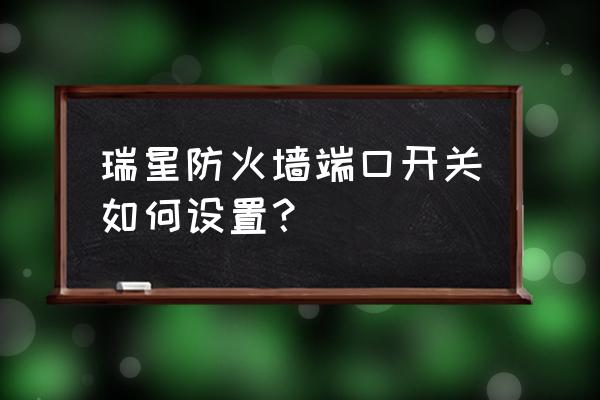 瑞星防火墙如何设置 瑞星防火墙端口开关如何设置？