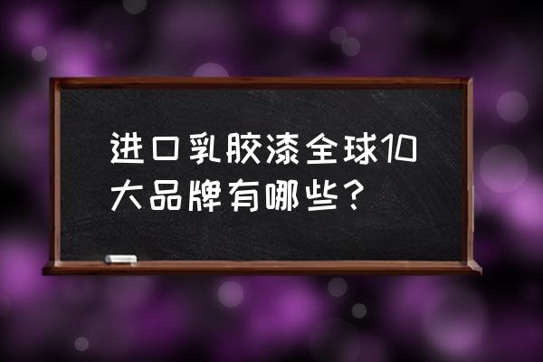 乳胶漆进口品牌有哪些 进口乳胶漆全球10大品牌有哪些？