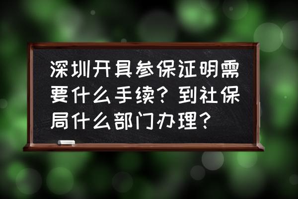 深圳养老保险的证明哪里来 深圳开具参保证明需要什么手续？到社保局什么部门办理？