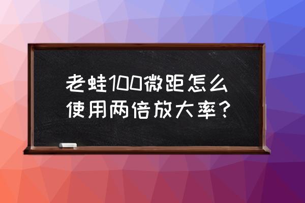 如何增加微距镜头的放大倍率 老蛙100微距怎么使用两倍放大率？