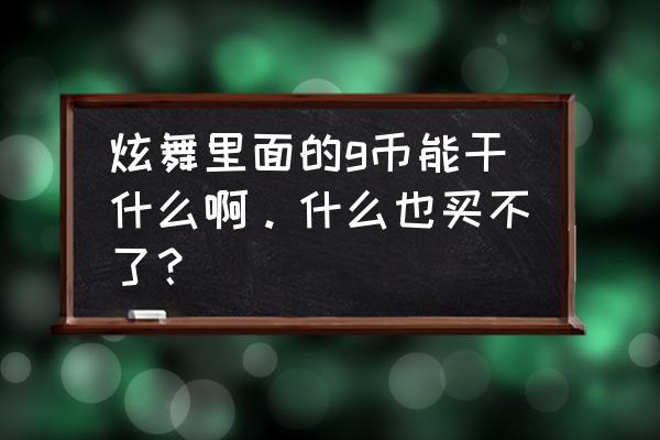 qq炫舞如何获得g币 炫舞里面的g币能干什么啊。什么也买不了？