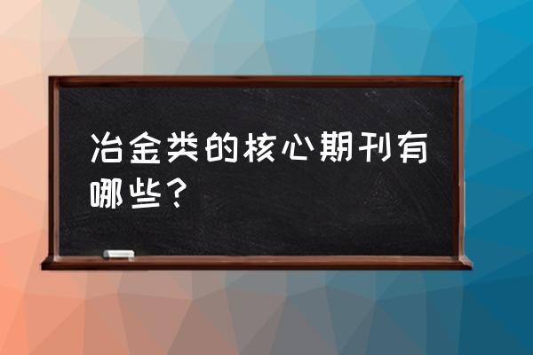 金属加工杂志属于什么级别的 冶金类的核心期刊有哪些？