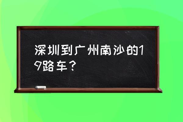 深圳西乡有车去广州南站吗 深圳到广州南沙的19路车？
