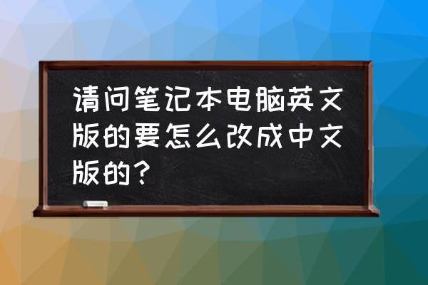 如何让国外笔记本电脑支持中文 请问笔记本电脑英文版的要怎么改成中文版的？