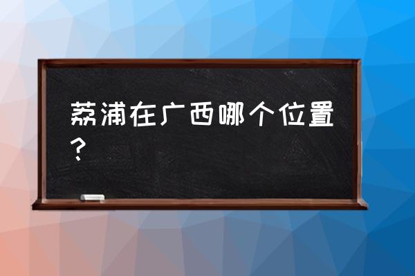 荔浦农资批发市场是哪个省 荔浦在广西哪个位置？