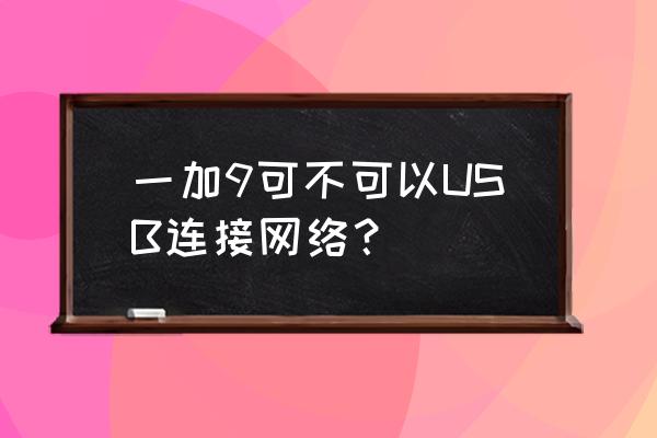 手机能usb连接网吗 一加9可不可以USB连接网络？