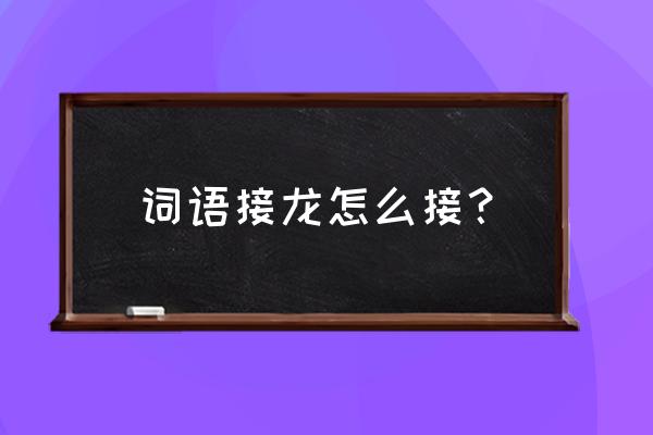 我们两个玩词语接龙好不好 词语接龙怎么接？