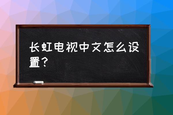 长虹电视英文字母怎么调中文 长虹电视中文怎么设置？