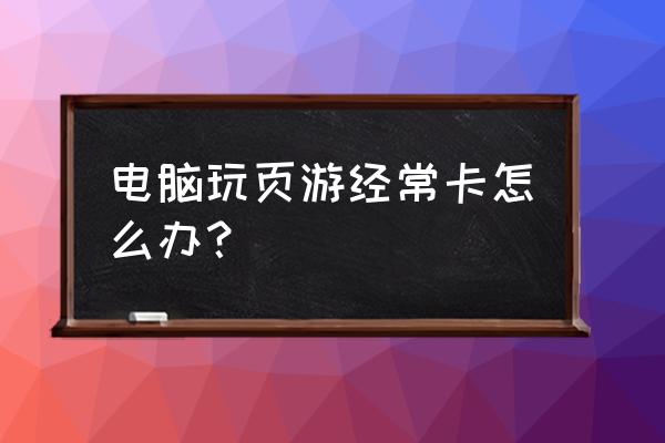 玩网页游戏为什么机子很卡 电脑玩页游经常卡怎么办？