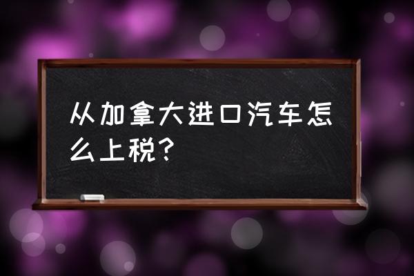 加拿大进口车冒钱是多少 从加拿大进口汽车怎么上税？