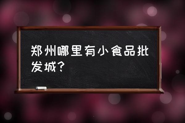 郑州哪里有5元零食批发市场 郑州哪里有小食品批发城？