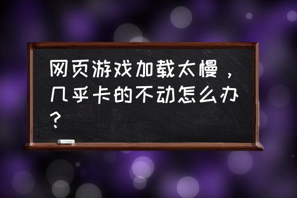 网页游戏突然很卡怎么办啊 网页游戏加载太慢，几乎卡的不动怎么办？